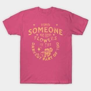 find someone who grows flowers in the darkest parts of you T-Shirt